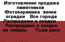 Изготовление продажа памятников. Фотокерамика, венки, оградки - Все города Распродажи и скидки » Распродажи и скидки на товары   . Тыва респ.